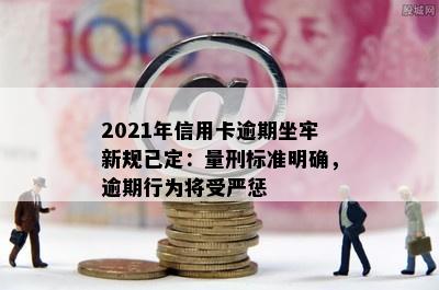 2021年信用卡逾期坐牢新规已定：量刑标准明确，逾期行为将受严惩