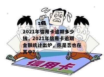 2021年信用卡逾期多少钱，2021年信用卡逾期金额统计出炉，你是否也在其中？