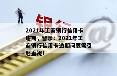 2021年工商银行信用卡逾期，警示：2021年工商银行信用卡逾期问题需引起重视！