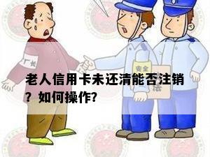 老人信用卡未还清能否注销？如何操作？