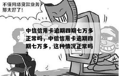 中信信用卡逾期四期七万多正常吗，中信信用卡逾期四期七万多，这种情况正常吗？